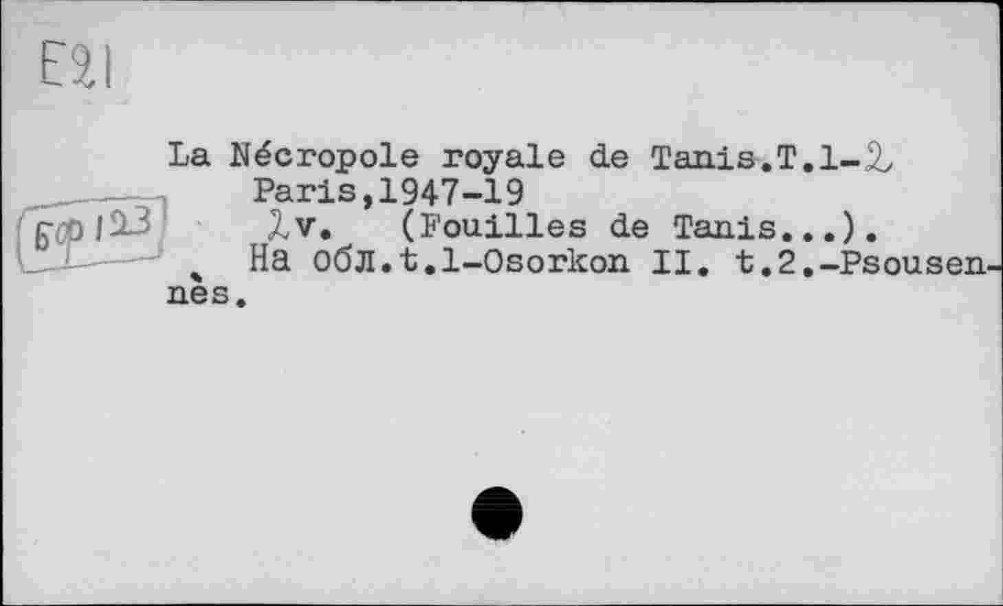 ﻿ЕЯ I
La Nécropole royale de Tanis.T.l-jL Paris,1947-19
p|13 Xv. (Fouilles de Tanis...).
„ На обл.t.l-Osorkon II. t. 2.-Psou sen-nés.